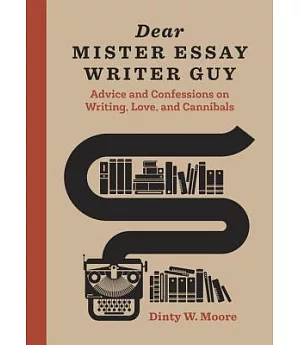 Dear Mister Essay Writer Guy: Advice and Confessions on Writing, Love, and Cannibals