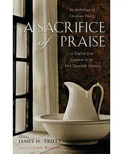 A Sacrifice of Praise: An Anthology of Christian Poetry in English from Caedmon to the Mid-twentieth Century
