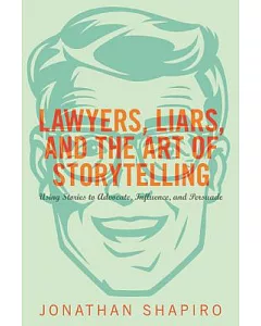Lawyers, Liars, and the Art of Storytelling: Using Stories to Advocate, Influence, and Persuade