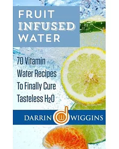 Fruit Infused Water: 70 Vitamin Water Recipes to Finally Cure Tasteless H2o