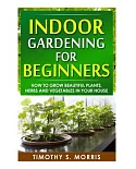 Indoor Gardening for Beginners: How to Grow Beautiful Plants, Herbs and Vegetables in Your House