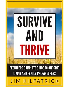 Survive and Thrive: Beginners Complete Guide to Off-grid Living and Family Preparedness