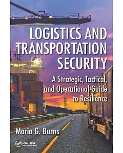 LogIstIcs and TransportatIon SecurIty: A StrategIc, TactIcal, and OperatIonal GuIde to ResIlIence