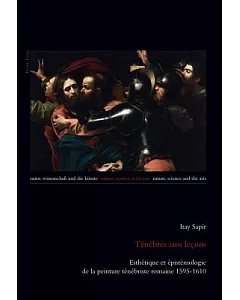Ténèbres Sans Leçons: Esthétique Et Épistémologie De La Peinture Ténébriste Romaine 1595-1610