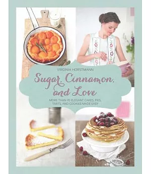 Sugar, Cinnamon, and Love: More Than 70 Elegant Cakes, Pies, Tarts, and Cookies Made Easy