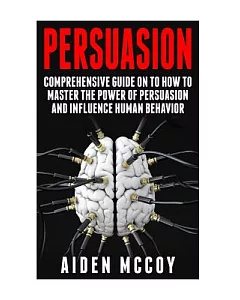 Persuasion: A comprehensive guide on how to master the power of persuasion