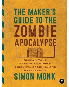 The Maker’s Guide to the Zombie Apocalypse: Defend Your Base With Simple Circuits, ArduiNo, and Raspberry Pi