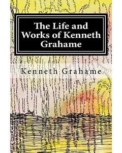 The Life and Works of kenneth Grahame: A Biography and Collection of Grahame’s Work