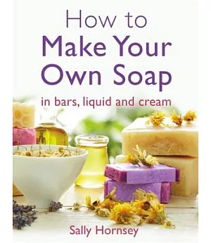 How to Make Your Own Soap: In Traditional Bars, Liquid or Cream