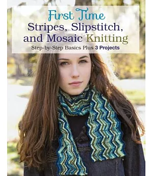 First Time Stripes, Slipstitch, and Mosaic Knitting: Step-by-step Basics Plus 3 Projects