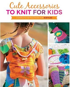 Cute Accessories to Knit for Kids: Complete Instructions for 8 Styles