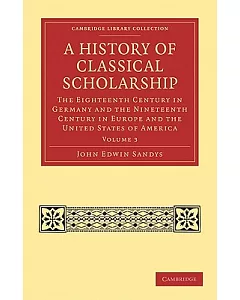 A History of Classical Scholarship: The Eighteenth Century in Germany and the Nineteenth Century in Europe and the United States