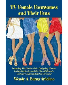 TV Female Foursomes and Their Fans: Featuring the Golden Girls, Designing Women, Living Single, Sex and the City, Girlfriends, C
