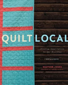Quilt Local: Finding Inspiration in the Everyday (With 40 Projects)