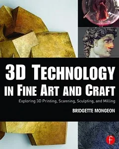 3D Technology in Fine Art and Craft: Exploring 3D Printing, Scanning, Sculpting, and Milling
