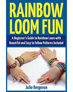 Rainbow Loom Fun: A Beginner’s Guide to Rainbow Loom With Beautiful and Easy to Follow Patterns Included