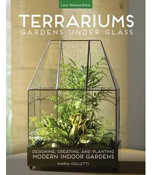Terrariums: Gardens Under Glass; Designing, Creating, and Planting Modern Indoor Gardens