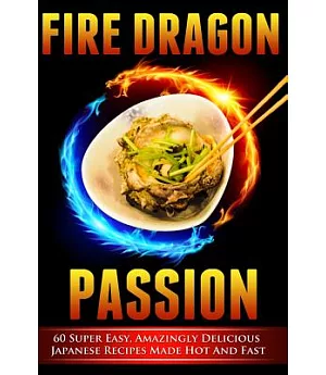 Fire Dragon Passion: 60 Super Easy, Amazingly Delicious Japanese Recipes Made Hot and Fast