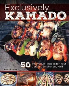 Exclusively Kamado: 50 Innovative Recipes for Your Ceramic Smoker and Grill