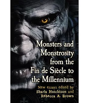 Monsters and Monstrosity from the Fin de Siecle to the Millennium: New Essays