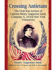 Crossing Antietam: The Civil War Letters of Captain Henry Augustus Sand, Company A, 103rd New York Volunteers
