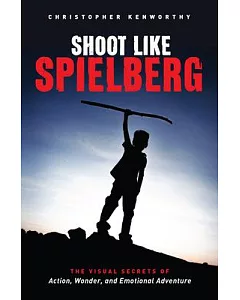 Shoot Like Spielberg: The Visual Secrets of Action, Wonder, and Emotional Adventure