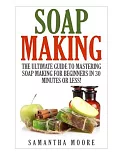 Soap Making: The Ultimate Guide to Mastering Soap Making for Beginners in 30 Minutes or Less!