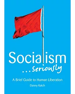Socialism... Seriously: A Brief Guide to Human Liberation
