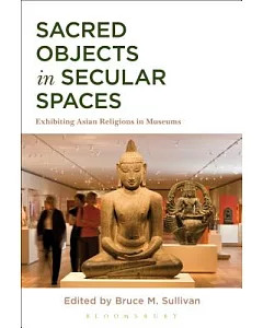 Sacred Objects in Secular Spaces: Exhibiting Asian Religions in Museums
