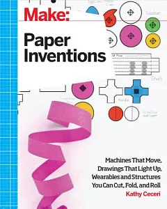 Simple Paper Inventions: Machines That Move, Drawings That Light Up, and Wearables and Structures You Can Cut, Fold, and Roll
