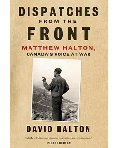 Dispatches from the Front: Matthew halton, Canada’s Voice at War