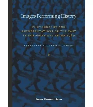 Images Performing History: Photography and Representations of the Past in European Art After 1989