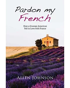 Pardon My French: How a Grumpy American Fell in Love With France