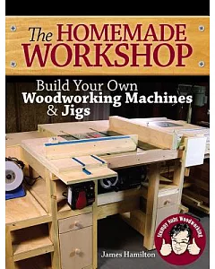 The Homemade Workshop: Build Your Own Woodworking Machines & Jigs