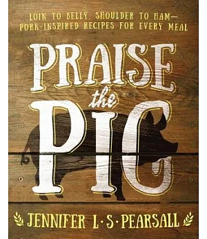 Praise the Pig: Loin to Belly, Shoulder to Ham - Pork-Inspired Recipes for Every Meal