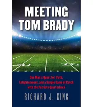 Meeting Tom Brady: One Man’s Quest for Truth, Enlightenment, and a Simple Game of Catch With the Patriots Quarterback