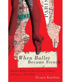 When Ballet Became French: Modern Ballet and the Cultural Politics of France, 1909-1939