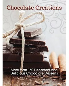 Chocolate Creations: More Than 160 Decadent and Delicious Chocolate Desserts