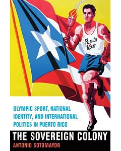 The Sovereign Colony: Olympic Sport, National Identity, and International Politics in Puerto Rico