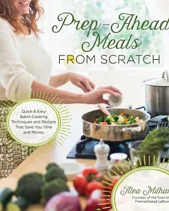Prep-Ahead Meals from Scratch: Quick & Easy Batch Cooking Techniques and Recipes That Save You Time and Money