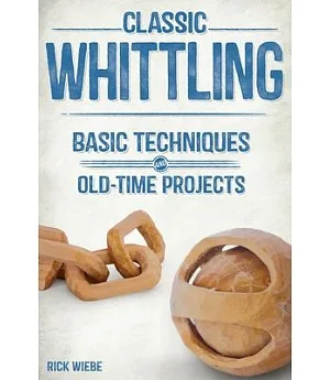 Classic Whittling: Basic Techniques and Old-Time Projects