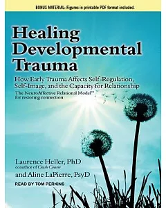 Healing Developmental Trauma: How Early Trauma Affects Self-regulation, Self-image, and the Capacity for Relationship: Includes