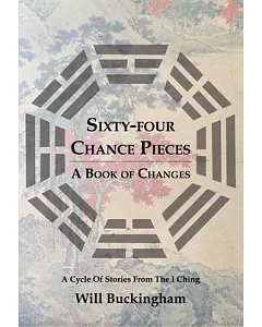 Sixty-Four Chance Pieces: A Book of Changes: A Cycle of Stories From the I Ching