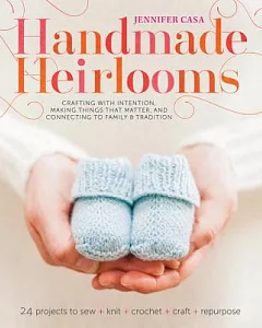 Handmade Heirlooms: Crafting With Intention, Making Things That Matter, and Connecting to Family and Tradition