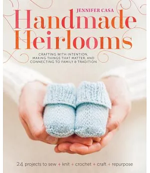 Handmade Heirlooms: Crafting With Intention, Making Things That Matter, and Connecting to Family and Tradition