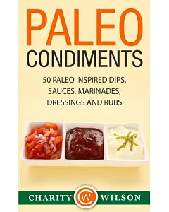 Paleo Condiments: 50 Paleo Inspired Dips, Sauces, Marinades, Dressings and Rubs