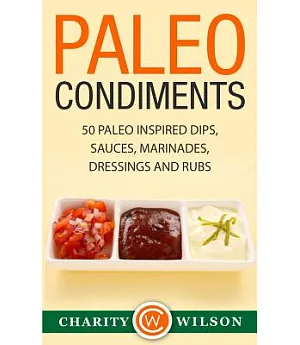 Paleo Condiments: 50 Paleo Inspired Dips, Sauces, Marinades, Dressings and Rubs