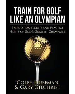Train for Golf Like an Olympian: Preparation Secrets and Practice Habits of Golf’s Greatest Champions