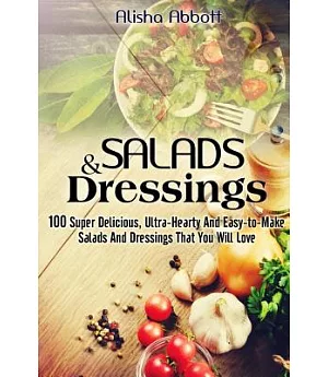 Salads and Dressings: 100 Super Delicious, Ultra-Hearty and Easy-to-Make Salads and Dressings That You Will Love