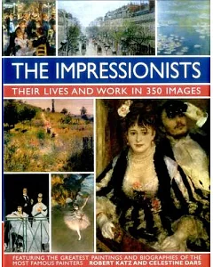 The Impressionists: Their Lives and Works in 350 Images, Featuring the Greatest Paintings and Biographies of the Most Famous Pai